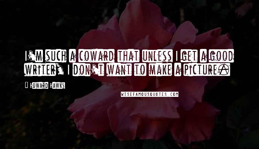 Howard Hawks quotes: I'm such a coward that unless I get a good writer, I don't want to make a picture.