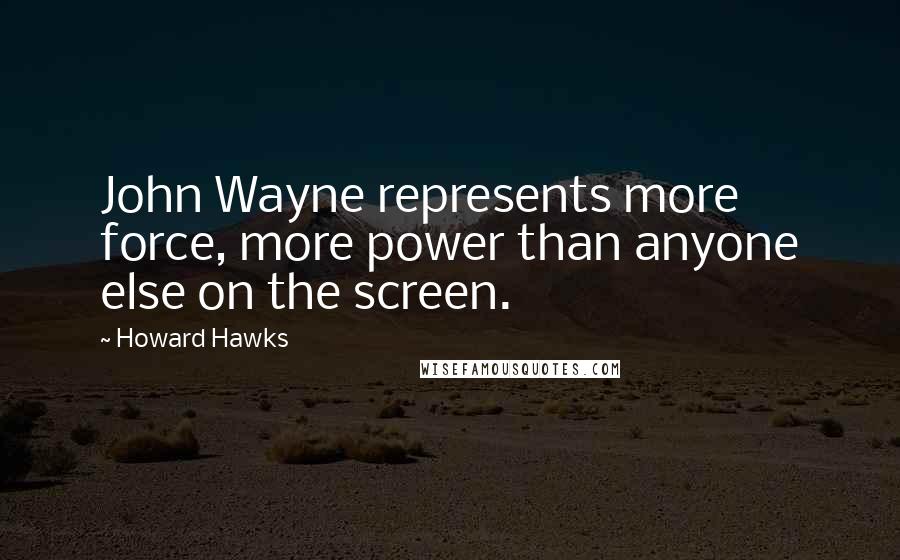 Howard Hawks quotes: John Wayne represents more force, more power than anyone else on the screen.