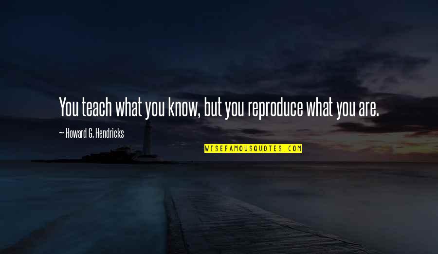 Howard Hendricks Leadership Quotes By Howard G. Hendricks: You teach what you know, but you reproduce