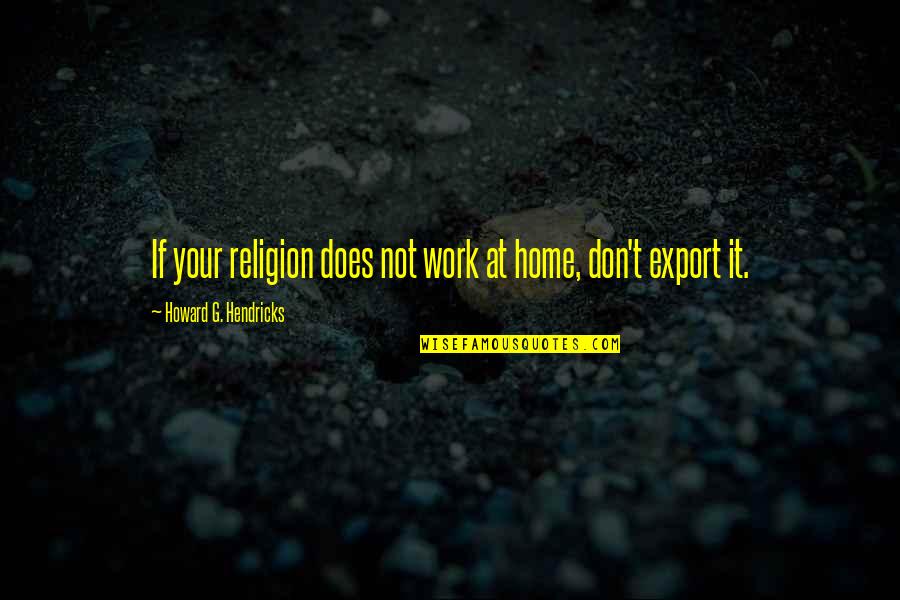 Howard Hendricks Quotes By Howard G. Hendricks: If your religion does not work at home,