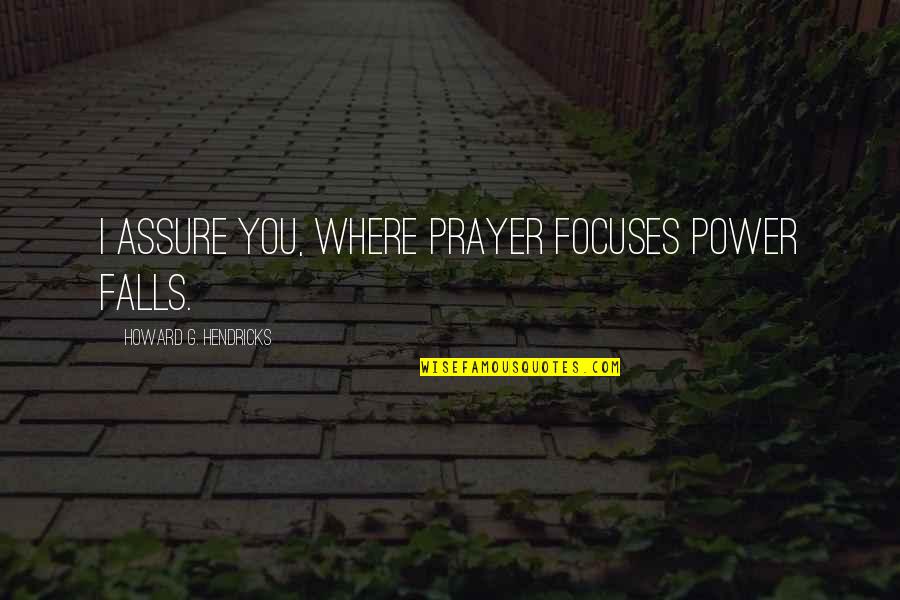 Howard Hendricks Quotes By Howard G. Hendricks: I assure you, where prayer focuses power falls.