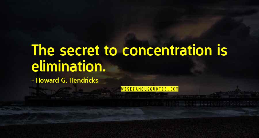 Howard Hendricks Quotes By Howard G. Hendricks: The secret to concentration is elimination.