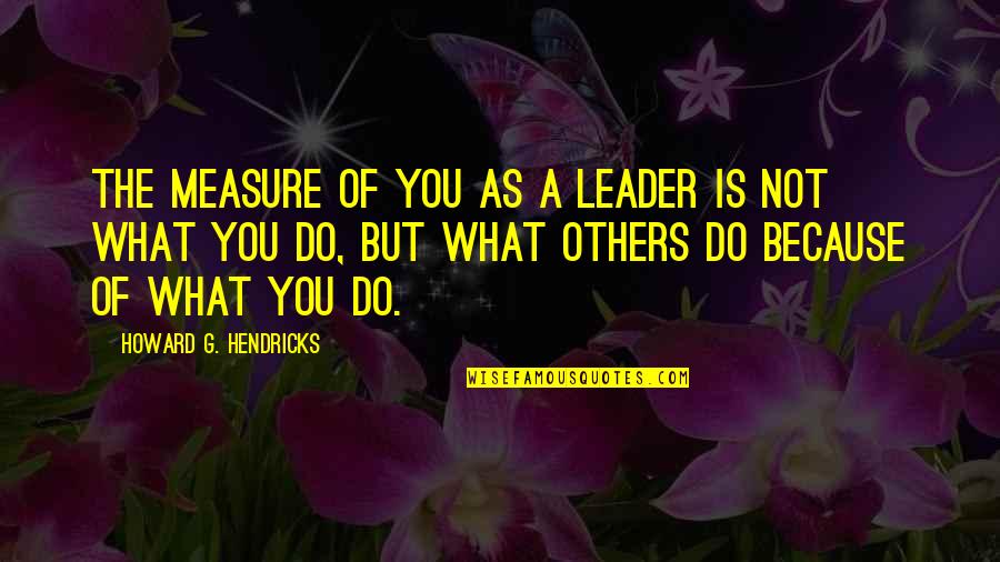 Howard Hendricks Quotes By Howard G. Hendricks: The measure of you as a leader is