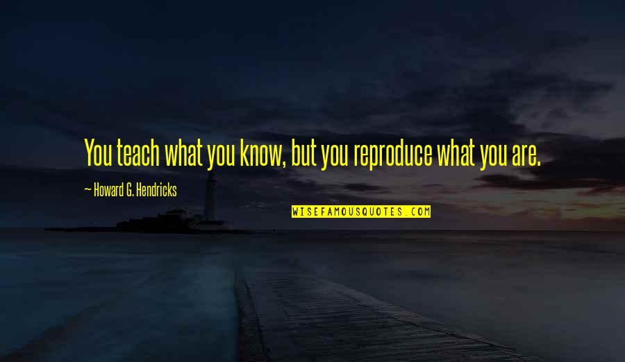 Howard Hendricks Quotes By Howard G. Hendricks: You teach what you know, but you reproduce