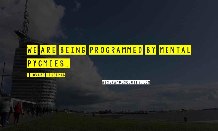 Howard Hesseman quotes: We are being programmed by mental pygmies.