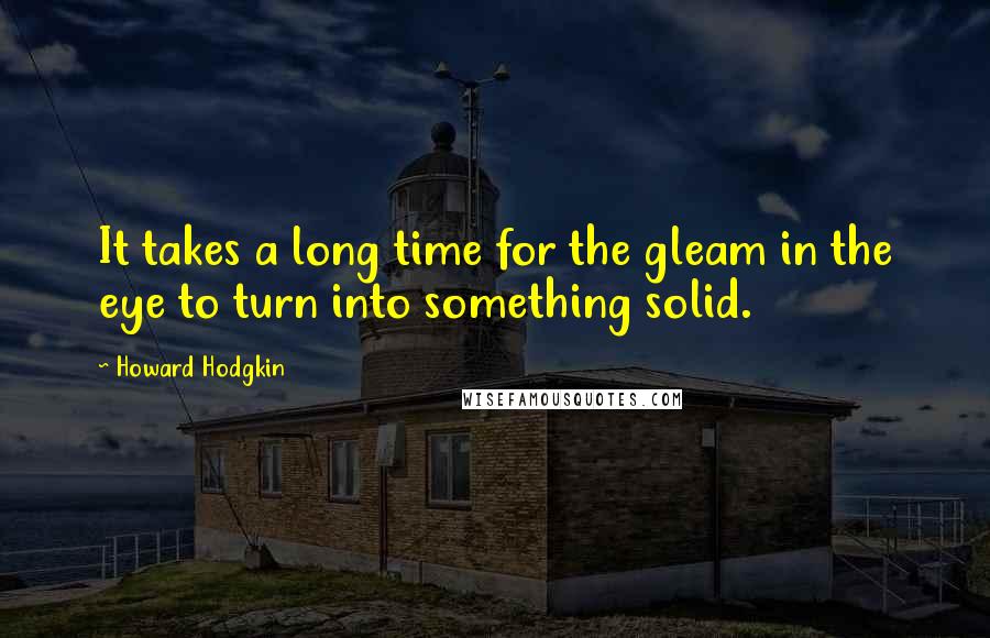 Howard Hodgkin quotes: It takes a long time for the gleam in the eye to turn into something solid.