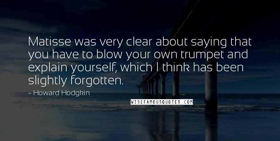 Howard Hodgkin quotes: Matisse was very clear about saying that you have to blow your own trumpet and explain yourself, which I think has been slightly forgotten.