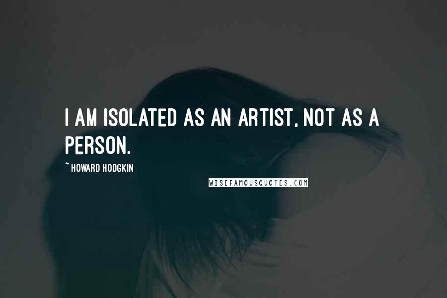 Howard Hodgkin quotes: I am isolated as an artist, not as a person.