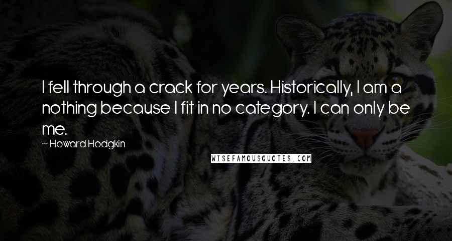 Howard Hodgkin quotes: I fell through a crack for years. Historically, I am a nothing because I fit in no category. I can only be me.