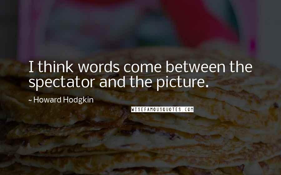 Howard Hodgkin quotes: I think words come between the spectator and the picture.