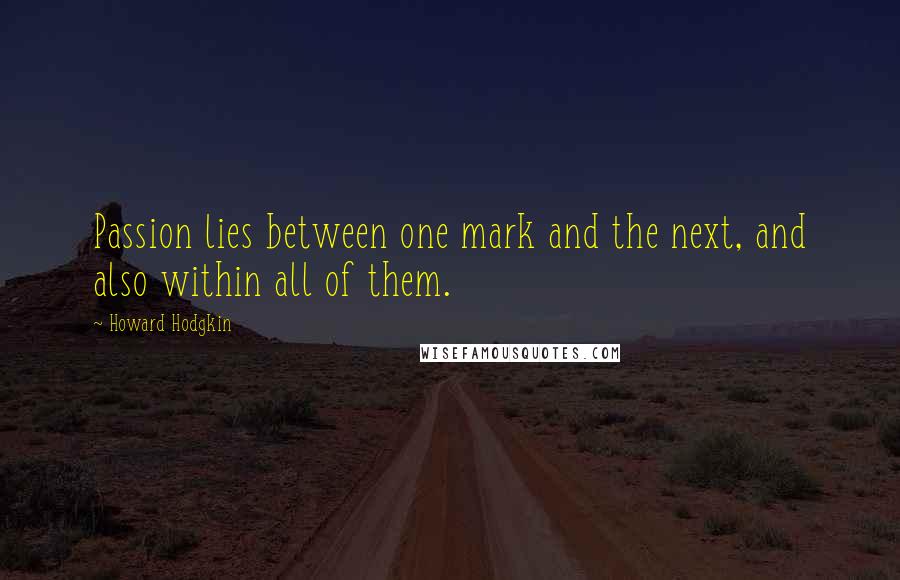Howard Hodgkin quotes: Passion lies between one mark and the next, and also within all of them.