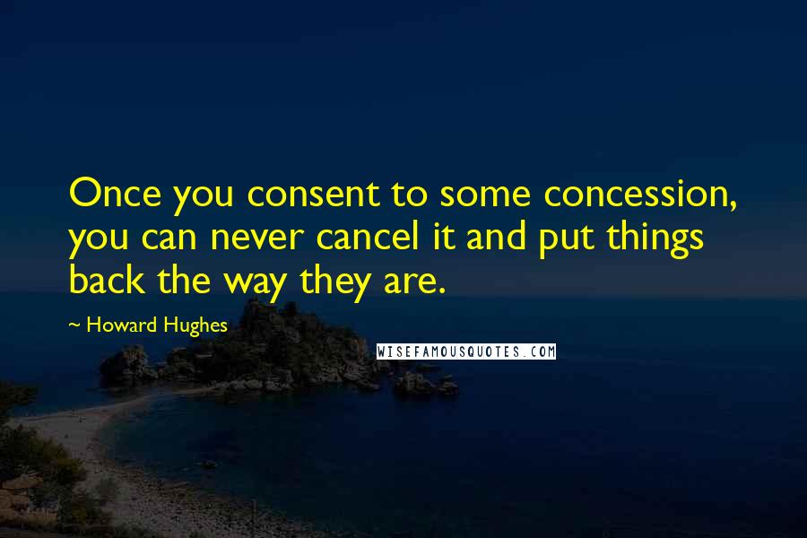 Howard Hughes quotes: Once you consent to some concession, you can never cancel it and put things back the way they are.