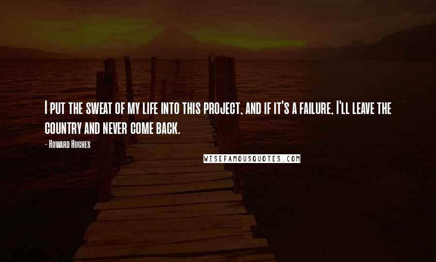 Howard Hughes quotes: I put the sweat of my life into this project, and if it's a failure, I'll leave the country and never come back.