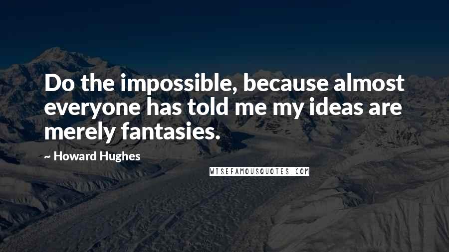 Howard Hughes quotes: Do the impossible, because almost everyone has told me my ideas are merely fantasies.