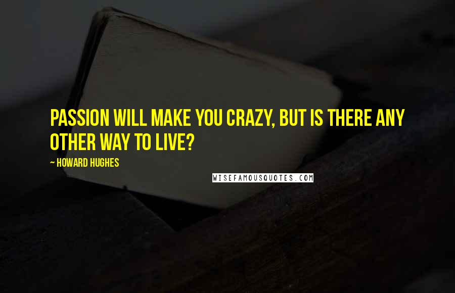 Howard Hughes quotes: Passion will make you crazy, but is there any other way to live?