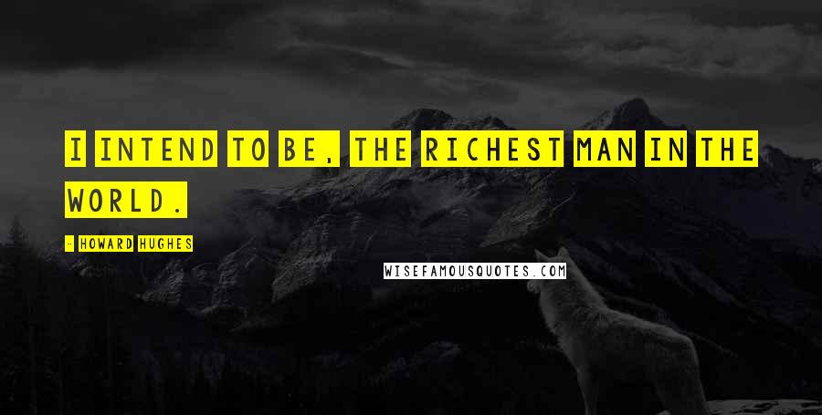 Howard Hughes quotes: I intend to be, the richest man in the world.