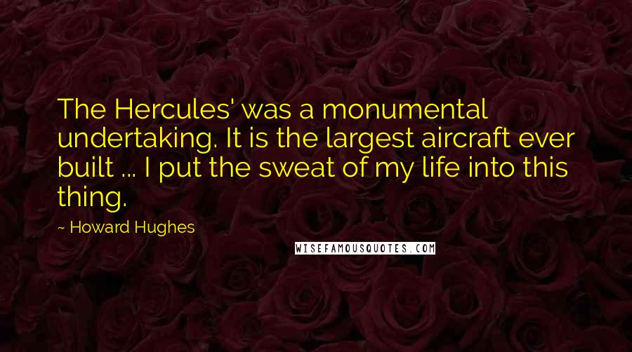 Howard Hughes quotes: The Hercules' was a monumental undertaking. It is the largest aircraft ever built ... I put the sweat of my life into this thing.