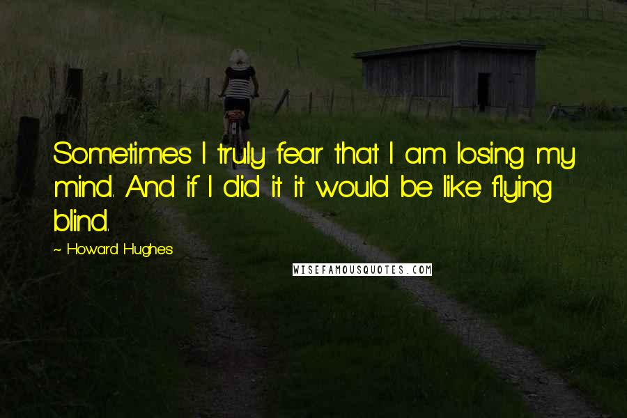 Howard Hughes quotes: Sometimes I truly fear that I am losing my mind. And if I did it it would be like flying blind.