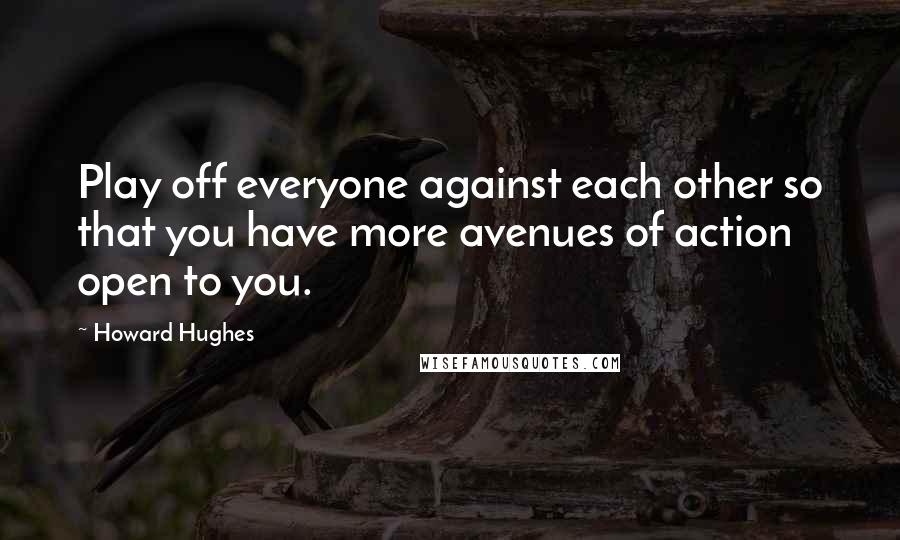 Howard Hughes quotes: Play off everyone against each other so that you have more avenues of action open to you.