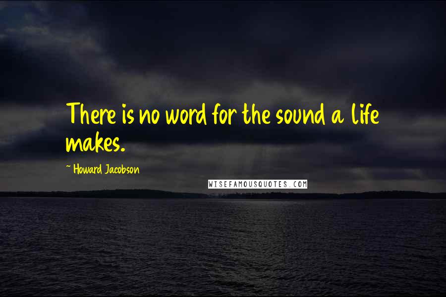 Howard Jacobson quotes: There is no word for the sound a life makes.