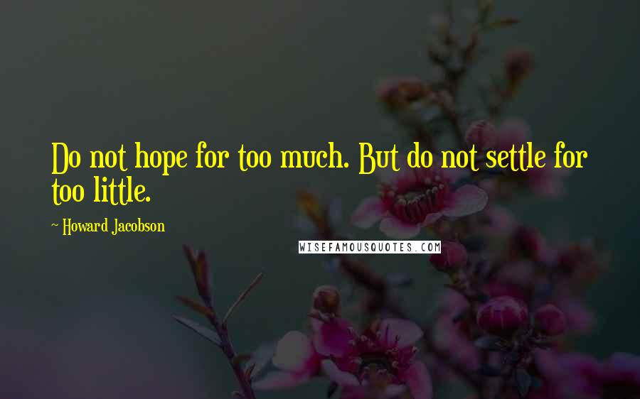 Howard Jacobson quotes: Do not hope for too much. But do not settle for too little.