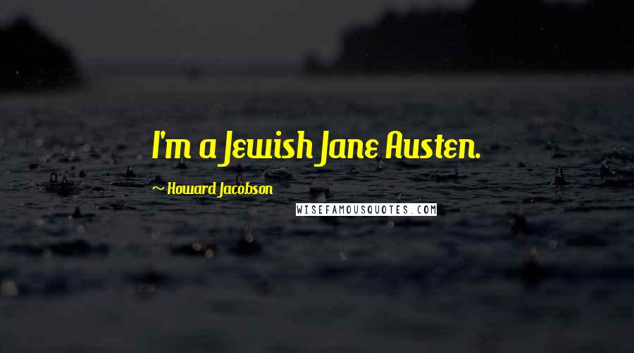 Howard Jacobson quotes: I'm a Jewish Jane Austen.