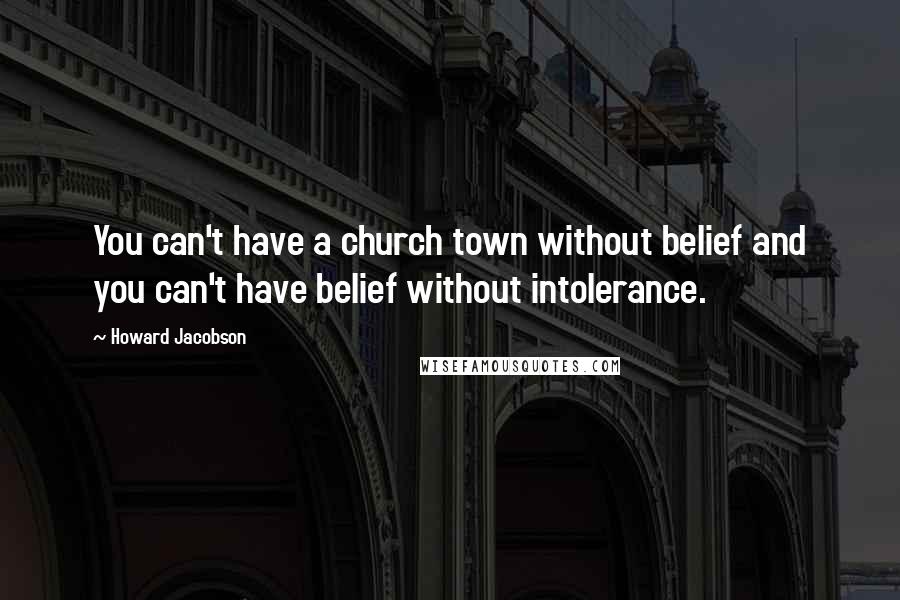 Howard Jacobson quotes: You can't have a church town without belief and you can't have belief without intolerance.