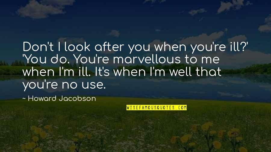 Howard Jacobson Quotes By Howard Jacobson: Don't I look after you when you're ill?'