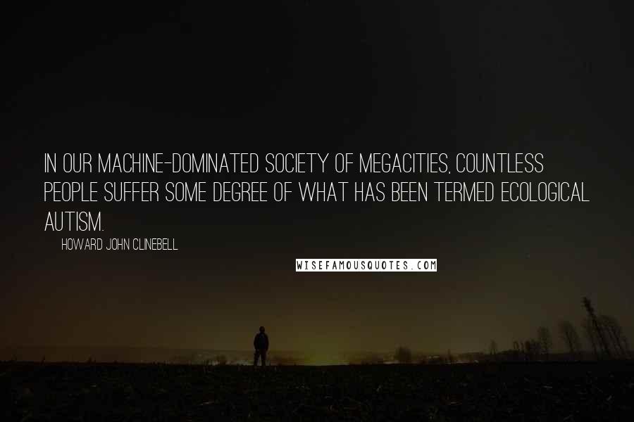 Howard John Clinebell quotes: In our machine-dominated society of megacities, countless people suffer some degree of what has been termed ecological autism.