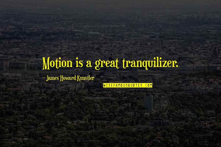 Howard Kunstler Quotes By James Howard Kunstler: Motion is a great tranquilizer.