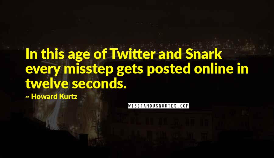 Howard Kurtz quotes: In this age of Twitter and Snark every misstep gets posted online in twelve seconds.