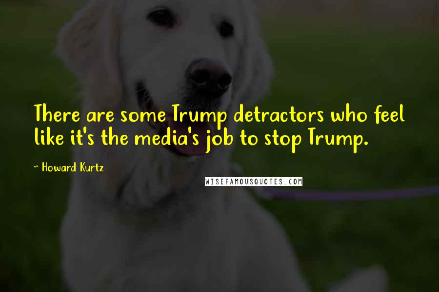 Howard Kurtz quotes: There are some Trump detractors who feel like it's the media's job to stop Trump.