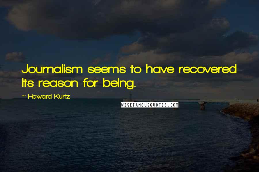 Howard Kurtz quotes: Journalism seems to have recovered its reason for being.