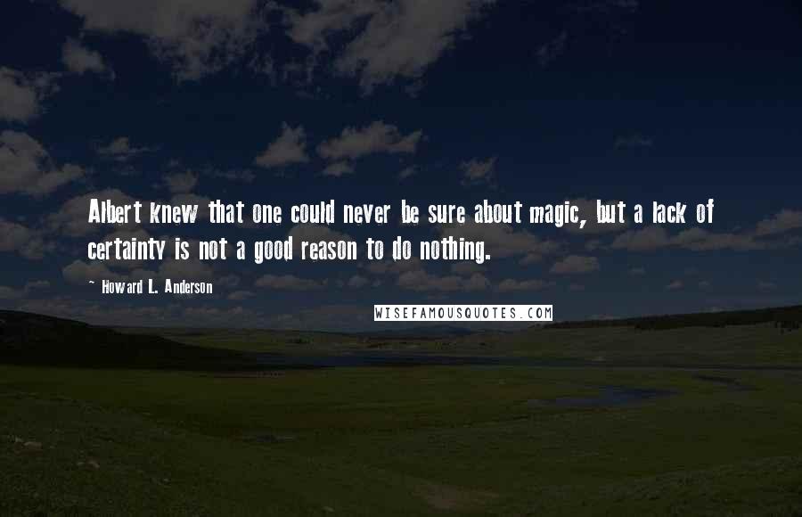 Howard L. Anderson quotes: Albert knew that one could never be sure about magic, but a lack of certainty is not a good reason to do nothing.