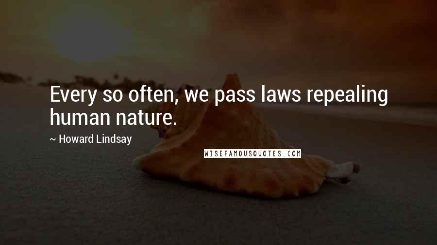 Howard Lindsay quotes: Every so often, we pass laws repealing human nature.