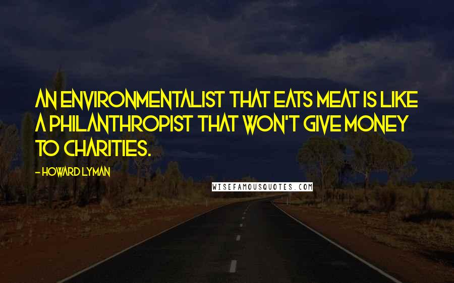 Howard Lyman quotes: An environmentalist that eats meat is like a philanthropist that won't give money to charities.
