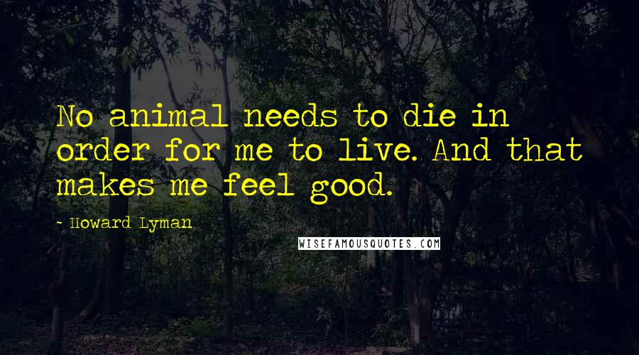 Howard Lyman quotes: No animal needs to die in order for me to live. And that makes me feel good.