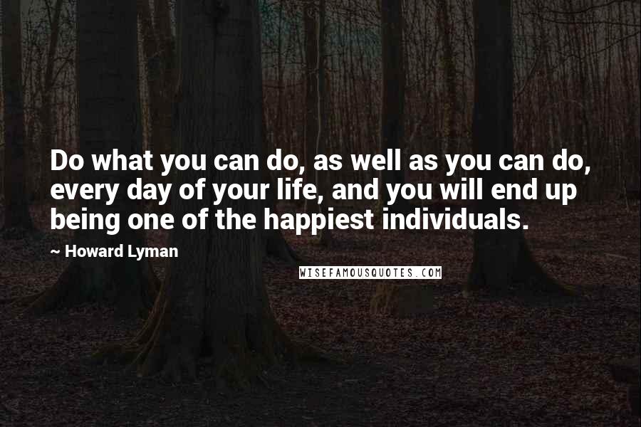 Howard Lyman quotes: Do what you can do, as well as you can do, every day of your life, and you will end up being one of the happiest individuals.