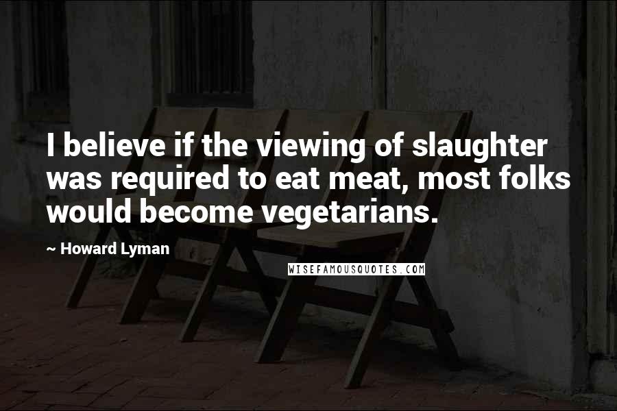 Howard Lyman quotes: I believe if the viewing of slaughter was required to eat meat, most folks would become vegetarians.
