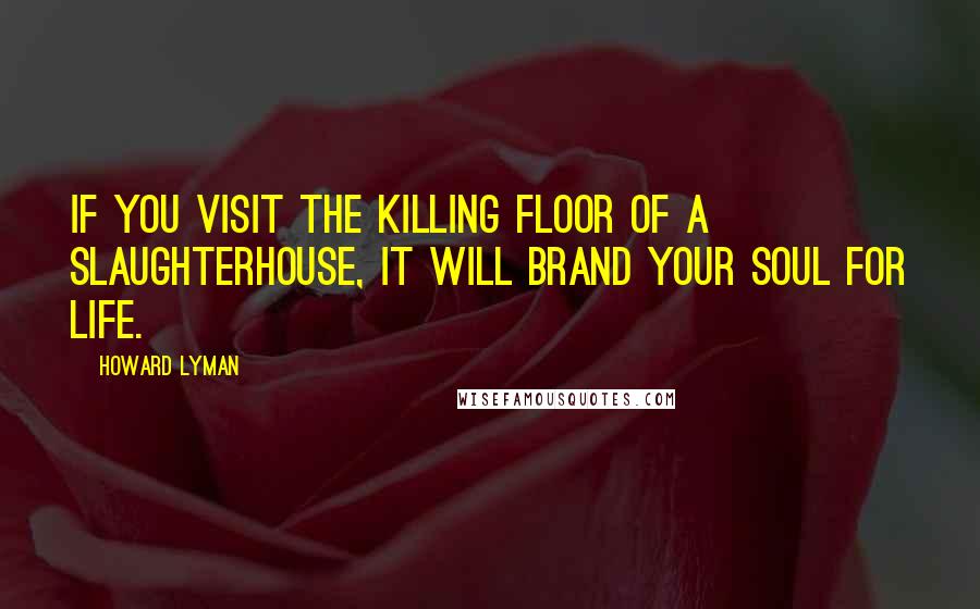 Howard Lyman quotes: If you visit the killing floor of a slaughterhouse, it will brand your soul for life.