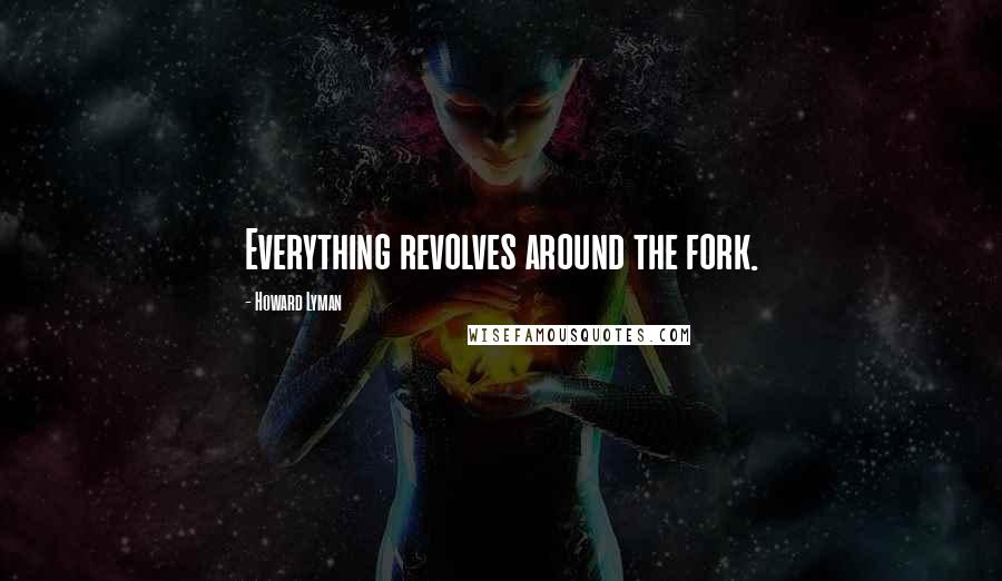 Howard Lyman quotes: Everything revolves around the fork.