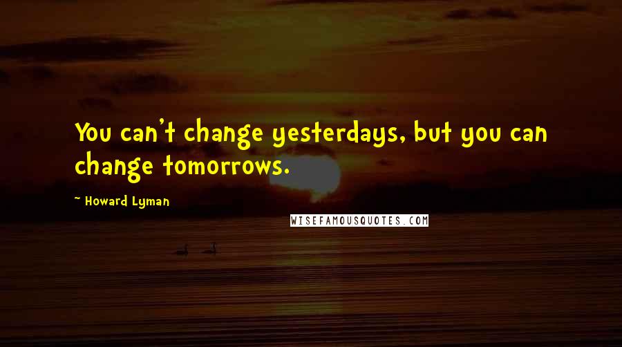 Howard Lyman quotes: You can't change yesterdays, but you can change tomorrows.