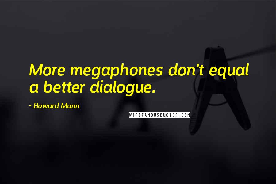 Howard Mann quotes: More megaphones don't equal a better dialogue.