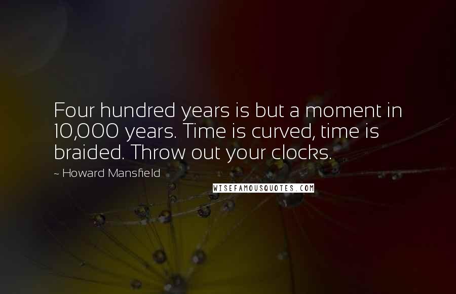 Howard Mansfield quotes: Four hundred years is but a moment in 10,000 years. Time is curved, time is braided. Throw out your clocks.