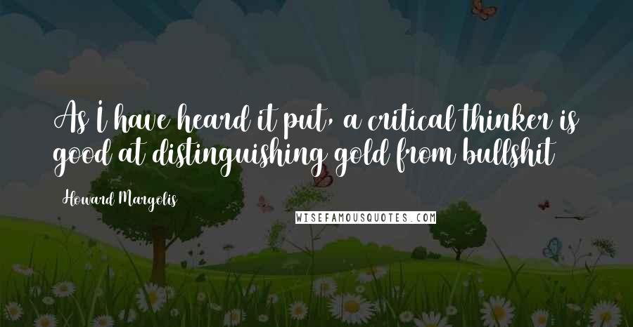 Howard Margolis quotes: As I have heard it put, a critical thinker is good at distinguishing gold from bullshit