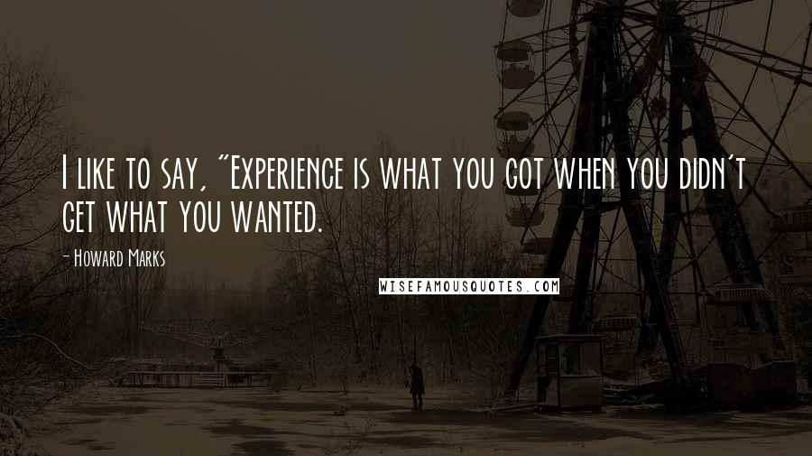 Howard Marks quotes: I like to say, "Experience is what you got when you didn't get what you wanted.
