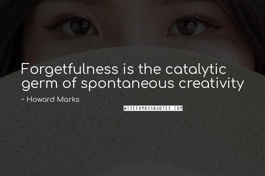 Howard Marks quotes: Forgetfulness is the catalytic germ of spontaneous creativity