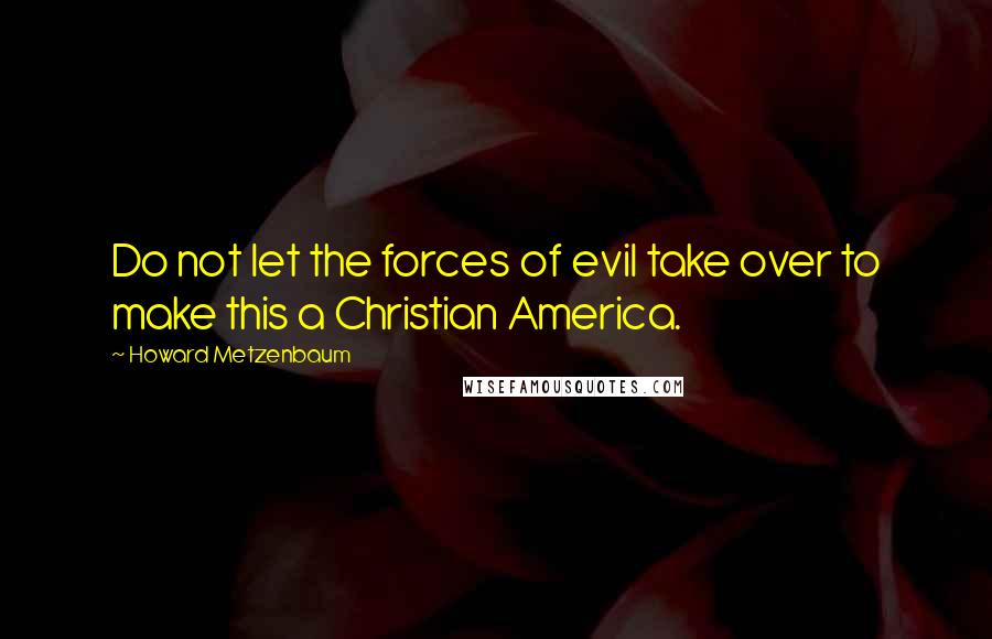 Howard Metzenbaum quotes: Do not let the forces of evil take over to make this a Christian America.