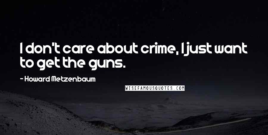 Howard Metzenbaum quotes: I don't care about crime, I just want to get the guns.