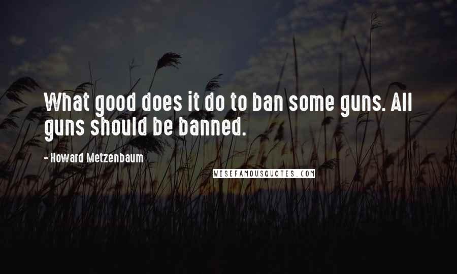 Howard Metzenbaum quotes: What good does it do to ban some guns. All guns should be banned.